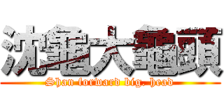 沈龜大龜頭 (Shan forward big. head)