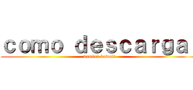 ｃｏｍｏ ｄｅｓｃａｒｇａｒ (damian kawaii)