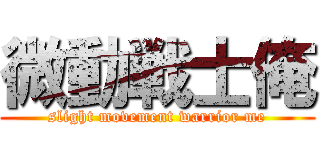 微動戦士俺 (slight movement warrior me)