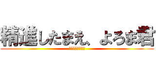 精進したまえ、よろま君 (ばらばらばらばら)