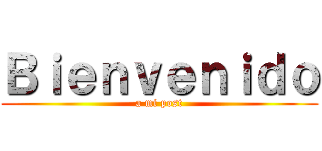 Ｂｉｅｎｖｅｎｉｄｏ (a mi post)