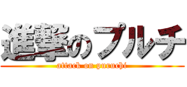 進撃のプルチ (attack on puruchi)
