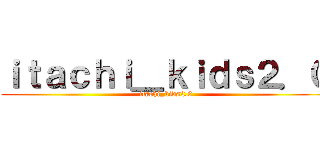 ｉｔａｃｈｉ＿ｋｉｄｓ２．０ (itachi_kids2.0)