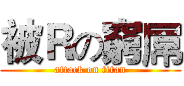 被Ｒの窮屌 (attack on titan)