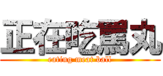 正在吃罵丸 (eating meat ball)