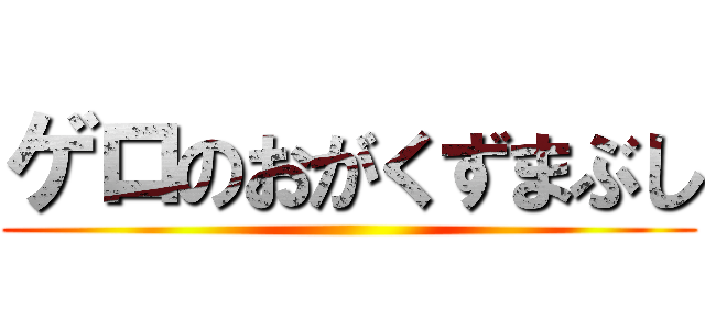 ゲロのおがくずまぶし ()