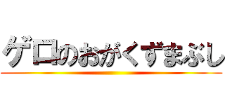 ゲロのおがくずまぶし ()