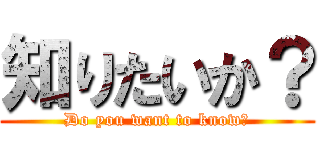 知りたいか？ (Do you want to know？)