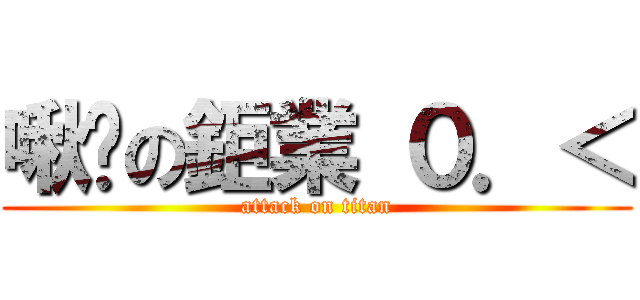 啾咪の鉅業 ０．＜ (attack on titan)