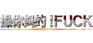 操你妈的！ＦＵＣＫ (eat shit on stupid)