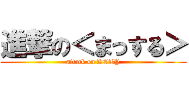 進撃の＜まっする＞ (attack on KOTY)