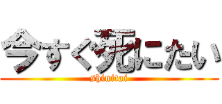 今すぐ死にたい (shinitai)