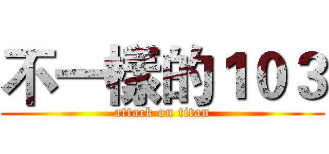不一樣的１０３ (attack on titan)