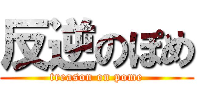 反逆のぽめ (treason on pome)
