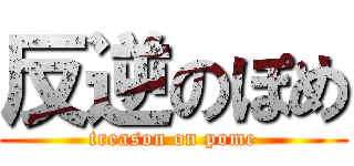 反逆のぽめ (treason on pome)