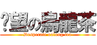 絕望の烏龍茶 (Desperate oolong tea)