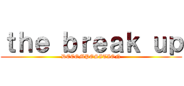 ｔｈｅ ｂｒｅａｋ ｕｐ (DECOMPOSITION)