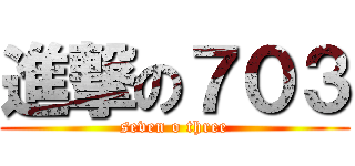 進撃の７０３ (seven o three)