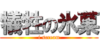 犠牲の氷菓 (i scream)