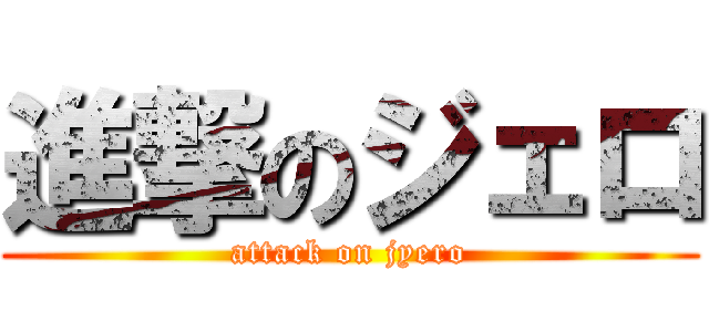 進撃のジェロ (attack on jyero)