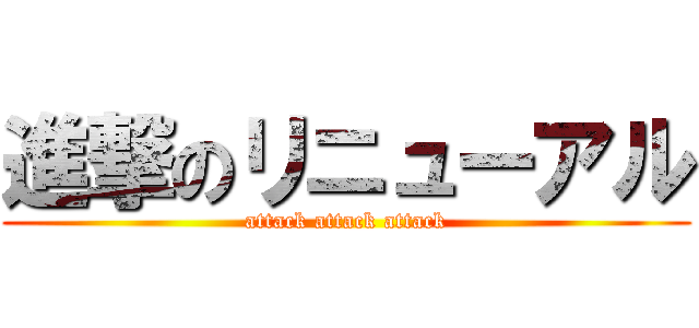 進撃のリニューアル (attack attack attack)