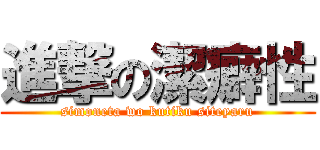 進撃の潔癖性 (simoneta wo kutiku siteyaru)