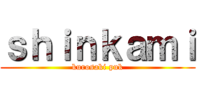 ｓｈｉｎｋａｍｉ (kurosaki puk)