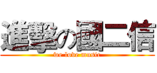 進擊の國二信 (we love music)
