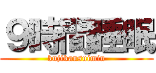 ９時間睡眠 (kujikansuimin)