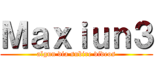 Ｍａｘｉｕｎ３ (algun dia subire videos)