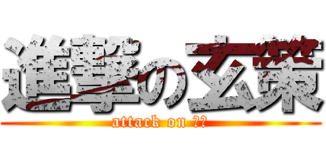 進撃の玄策 (attack on 玄策)
