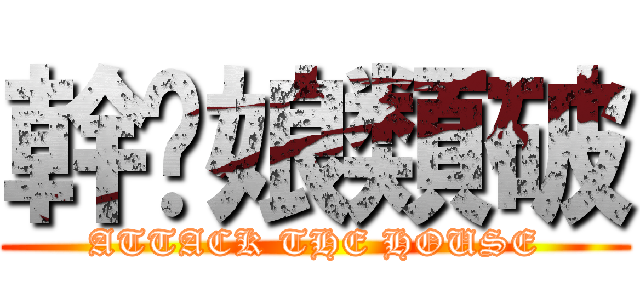 幹你娘類破 (ATTACK THE HOUSE)
