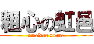 粗心の虹邑 (careless on me)