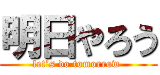 明日やろう (let’s do tomorrow )