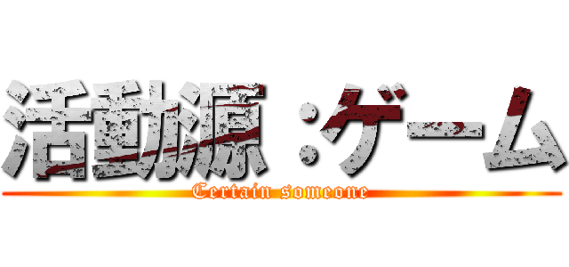 活動源：ゲーム (Certain someone)