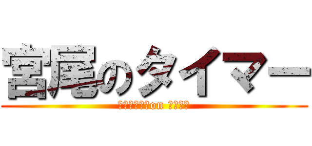 宮尾のタイマー (ｍｉｙａｏ　on ｔｉｍｅ)