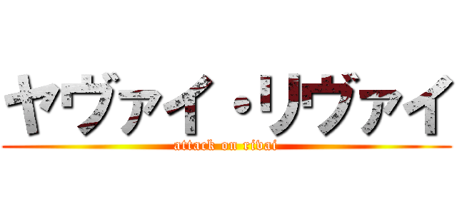 ヤヴァイ・リヴァイ (attack on rivai)