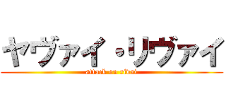ヤヴァイ・リヴァイ (attack on rivai)