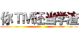 你ＴＭ还当学渣 (去死吧)