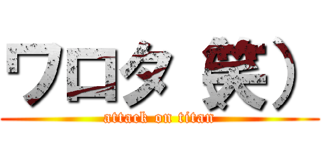 ワロタ（笑） (attack on titan)