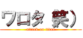 ワロタ（笑） (attack on titan)