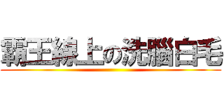 霸王線上の洗腦白毛 ()