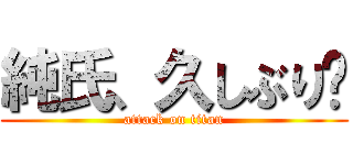 純氏、久しぶり🖐 (attack on titan)