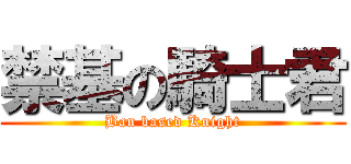 禁基の騎士君 (Ban based Knight)