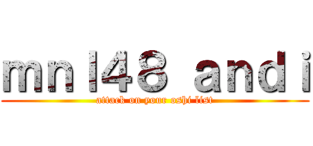 ｍｎｌ４８ ａｎｄｉ (attack on your oshi list)
