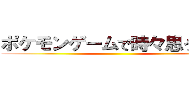 ポケモンゲームで時々思う疑問 ()