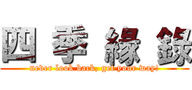四 季 緣 錄 (never look back, get your way!)