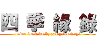 四 季 緣 錄 (never look back, get your way!)