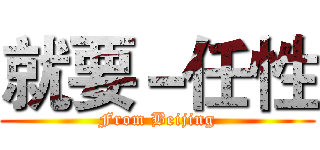 就要－任性 (From Beijing)