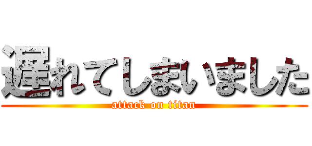 遅れてしまいました (attack on titan)